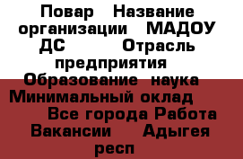 Повар › Название организации ­ МАДОУ ДС № 100 › Отрасль предприятия ­ Образование, наука › Минимальный оклад ­ 11 000 - Все города Работа » Вакансии   . Адыгея респ.